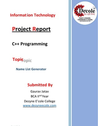 Information Technology
Project Report
C++ Programming
Topic
Name List Generator
Submitted By
Gaurav Jatav
BCA IInd Year
Dezyne E’cole College
www.dezyneecole.com
R
 