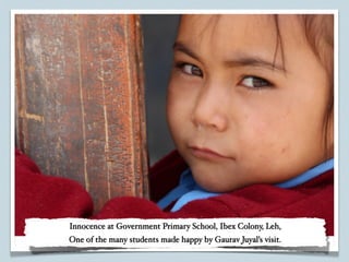 Innocence at Government Primary School, Ibex Colony, Leh,
One of the many students made happy by Gaurav Juyal’s visit.
 