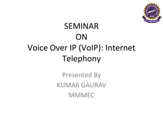 SEMINAR
             ON
Voice Over IP (VoIP): Internet
         Telephony
         Presented By
        KUMAR GAURAV
           MMMEC
 
