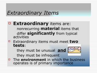 Extraordinary Items Extraordinary  items are: nonrecurring  material  items that differ  significantly  from typical activities Extraordinary items must meet  two tests : they must be unusual  and they must be infrequent   The  environment  in which the business operates is of primary importance 