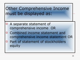 Other Comprehensive Income must be displayed as: A separate statement of comprehensive income  OR Combined income statement and comprehensive income statement OR Part of statement of stockholders equity 