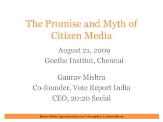 The Promise and Myth of Citizen Media August 21, 2009 Goethe Institut, Chennai Gaurav Mishra Co-founder, Vote Report India CEO, 20:20 Social 