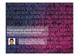 Three lessons global CEOs can
learn from grassroots activists!

          Gaurav Mishra | Gauravonomics!
          Subscribe to gauravonomics.com !
          Follow @gauravonomics on Twitter!
 