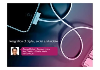 Integration of digital, social and mobile!

           Gaurav Mishra | Gauravonomics!
           Asia Director of Social Media,
           MSLGROUP!
 