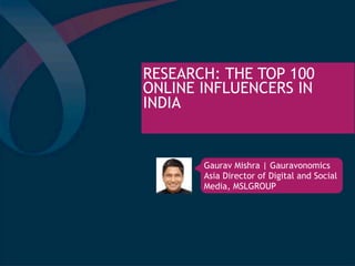 RESEARCH: THE TOP 100
ONLINE INFLUENCERS IN
INDIA


       Gaurav Mishra | Gauravonomics
       Asia Director of Digital and Social
       Media, MSLGROUP
 