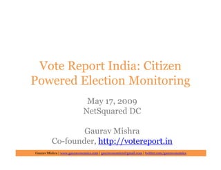 Vote Report India: Citizen
Powered Election Monitoring
                             May 17, 2009
                            NetSquared DC

                 Gaurav Mishra
         Co-founder, http://votereport.in
Gaurav Mishra | www.gauravonomics.com | gauravonomics@gmail.com | twitter.com/gauravonomics
 