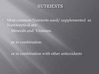  Most common Nutrients used/ supplemented as
Nutraceutical are:
Minerals and Vitamins.
or in combination
or in combination with other antioxidants
 