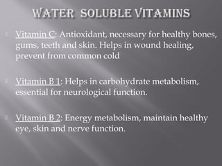  Vitamin C: Antioxidant, necessary for healthy bones,
gums, teeth and skin. Helps in wound healing,
prevent from common cold
 Vitamin B 1: Helps in carbohydrate metabolism,
essential for neurological function.
 Vitamin B 2: Energy metabolism, maintain healthy
eye, skin and nerve function.
 