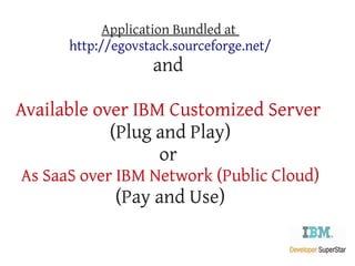 Application Bundled at
      http://egovstack.sourceforge.net/
                   and

Available over IBM Customized Server
            (Plug and Play)
                  or
As SaaS over IBM Network (Public Cloud)
             (Pay and Use)
 
