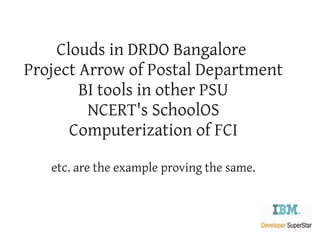 Clouds in DRDO Bangalore
Project Arrow of Postal Department
        BI tools in other PSU
         NCERT's SchoolOS
      Computerization of FCI

   etc. are the example proving the same.
 