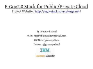 E-Gov2.0 Stack for Public/Private Cloud
   Project Website : http://egovstack.sourceforge.net/




                      By : Gaurav Paliwal
              Web : http://blog.gauravpaliwal.com
                    IRC Nick : gauravpaliwal
                   Twitter : @gauravpaliwal
 