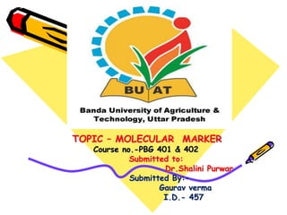 TOPIC – MOLECULAR MARKER
Course no.-PBG 401 & 402
Submitted to:
Dr.Shalini Purwar
Submitted By:-
Gaurav verma
I.D.- 457
 