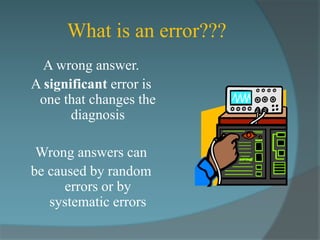 What is an error???
  A wrong answer.
A significant error is
 one that changes the
       diagnosis

 Wrong answers can
be caused by random
      errors or by
   systematic errors
 