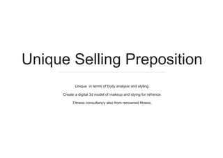 Unique in terms of body analysis and styling.
Create a digital 3d model of makeup and stying for refrence.
Fitness consultancy also from renowned fitness.
Unique Selling Preposition
 