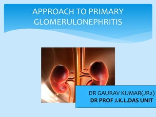 APPROACH TO PRIMARY
GLOMERULONEPHRITIS
DR GAURAV KUMAR(JR2)
DR PROF J.K.L.DAS UNIT
 