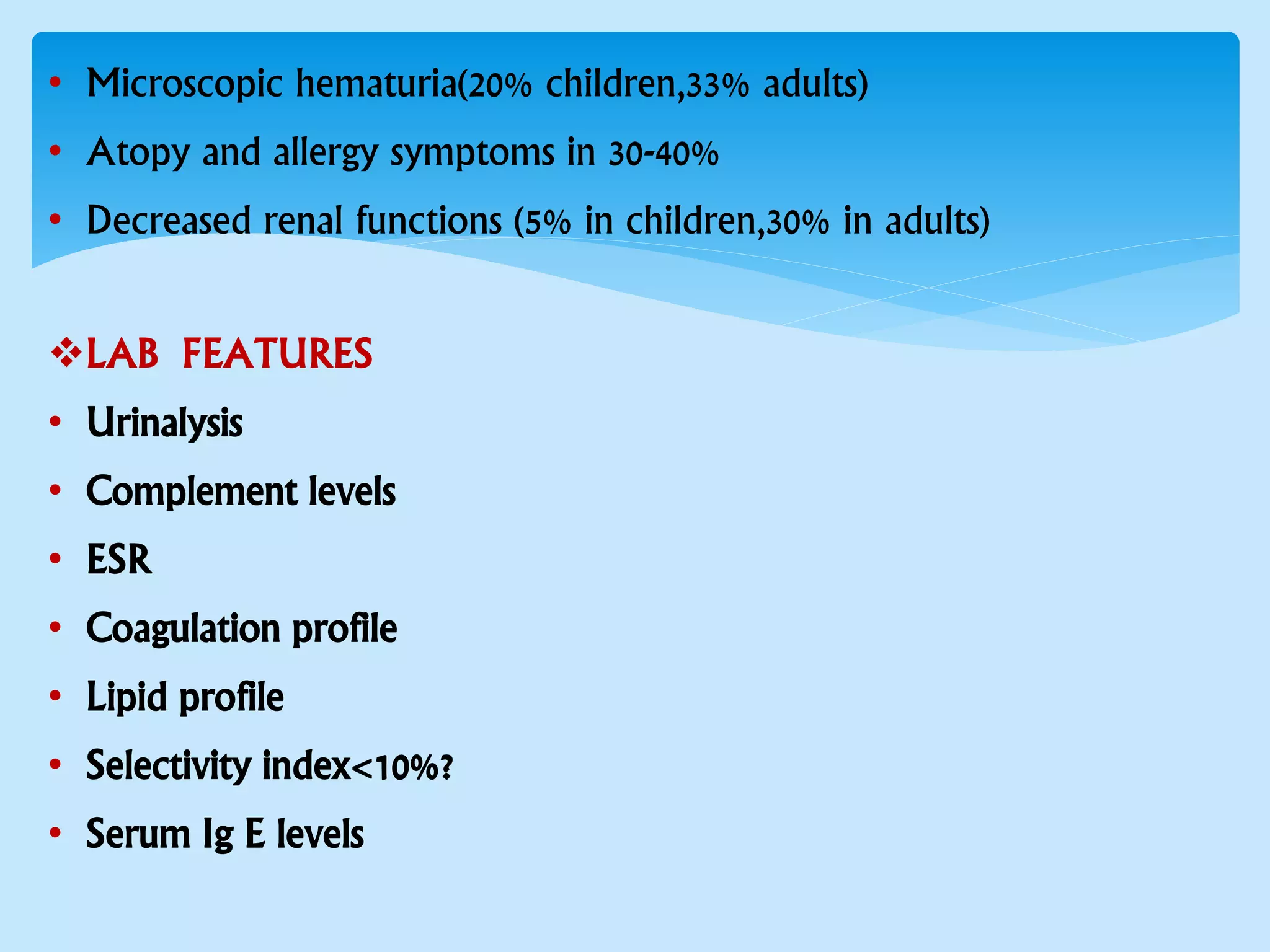 • Microscopic hematuria(20% children,33% adults)
• Atopy and allergy symptoms in 30-40%
• Decreased renal functions (5% in children,30% in adults)
LAB FEATURES
• Urinalysis
• Complement levels
• ESR
• Coagulation profile
• Lipid profile
• Selectivity index<10%?
• Serum Ig E levels
 