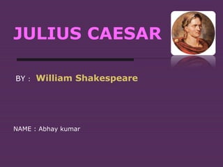 JULIUS CAESAR
BY : William Shakespeare
NAME : Abhay kumar
 