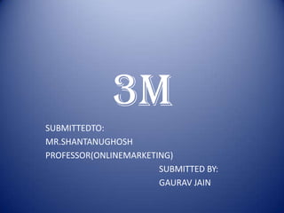 3M
SUBMITTEDTO:
MR.SHANTANUGHOSH
PROFESSOR(ONLINEMARKETING)
                       SUBMITTED BY:
                       GAURAV JAIN
 