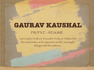 GAURAV KAUSHAL
PROFILE - RESUME
I am Creative Producer-Executive Producer.I believe that
the visual media can be important tool for meaningful
dialogue with the audience .
 