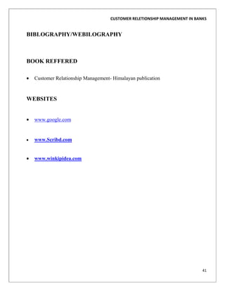 CUSTOMER RELETIONSHIP MANAGEMENT IN BANKS


BIBLOGRAPHY/WEBILOGRAPHY



BOOK REFFERED

  Customer Relationship Management- Himalayan publication



WEBSITES


  www.google.com


  www.Scribd.com


  www.winkipidea.com




                                                                          41
 
