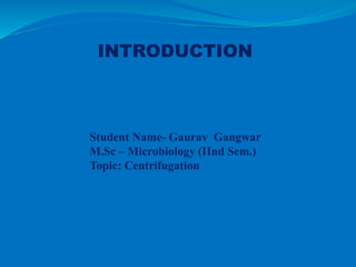 INTRODUCTION
Student Name- Gaurav Gangwar
M.Sc – Microbiology (IInd Sem.)
Topic: Centrifugation
 
