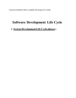 3 persons should be able to complete this project in 6 weeks
Software Development Life Cycle
 System DevelopmentLife Cycle phases:-
 