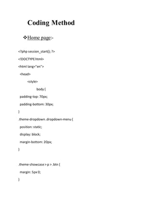 Coding Method
Home page:-
<?php session_start(); ?>
<!DOCTYPEhtml>
<html lang="en">
<head>
<style>
body {
padding-top: 70px;
padding-bottom: 30px;
}
.theme-dropdown .dropdown-menu {
position: static;
display: block;
margin-bottom: 20px;
}
.theme-showcase> p > .btn {
margin: 5px 0;
}
 