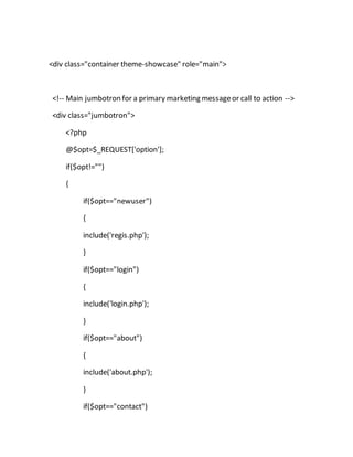 <div class="container theme-showcase" role="main">
<!-- Main jumbotron for a primary marketing messageor call to action -->
<div class="jumbotron">
<?php
@$opt=$_REQUEST['option'];
if($opt!="")
{
if($opt=="newuser")
{
include('regis.php');
}
if($opt=="login")
{
include('login.php');
}
if($opt=="about")
{
include('about.php');
}
if($opt=="contact")
 