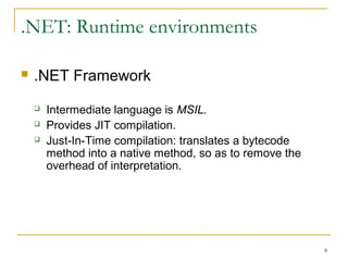 .NET: Runtime environments
 .NET Framework
 Intermediate language is MSIL.
 Provides JIT compilation.
 Just-In-Time compilation: translates a bytecode
method into a native method on the fly, so as to
remove the overhead of interpretation.
8
 