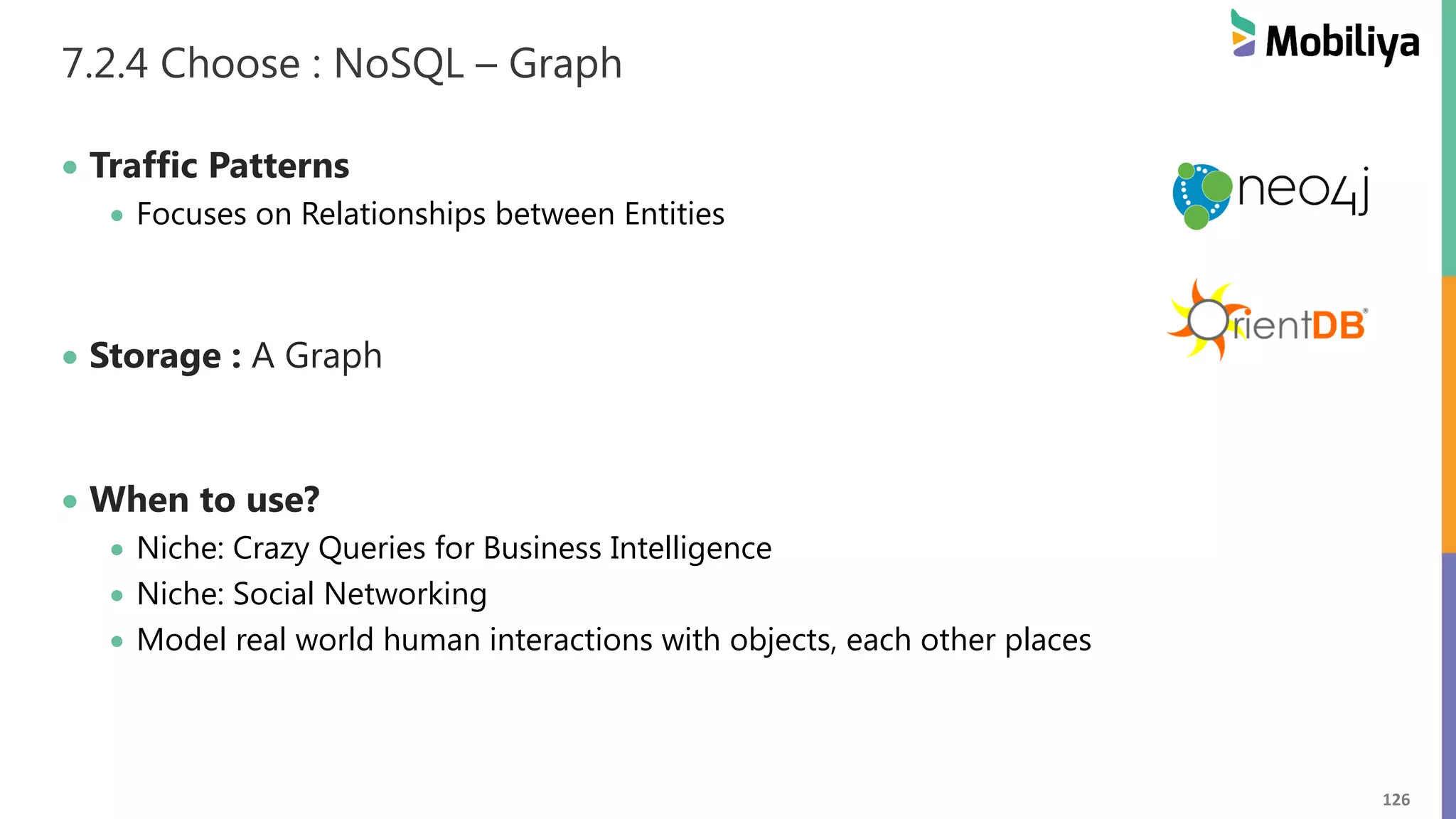 126
7.2.4 Choose : NoSQL – Graph
 Traffic Patterns
 Focuses on Relationships between Entities
 Storage : A Graph
 When to use?
 Niche: Crazy Queries for Business Intelligence
 Niche: Social Networking
 Model real world human interactions with objects, each other places
 