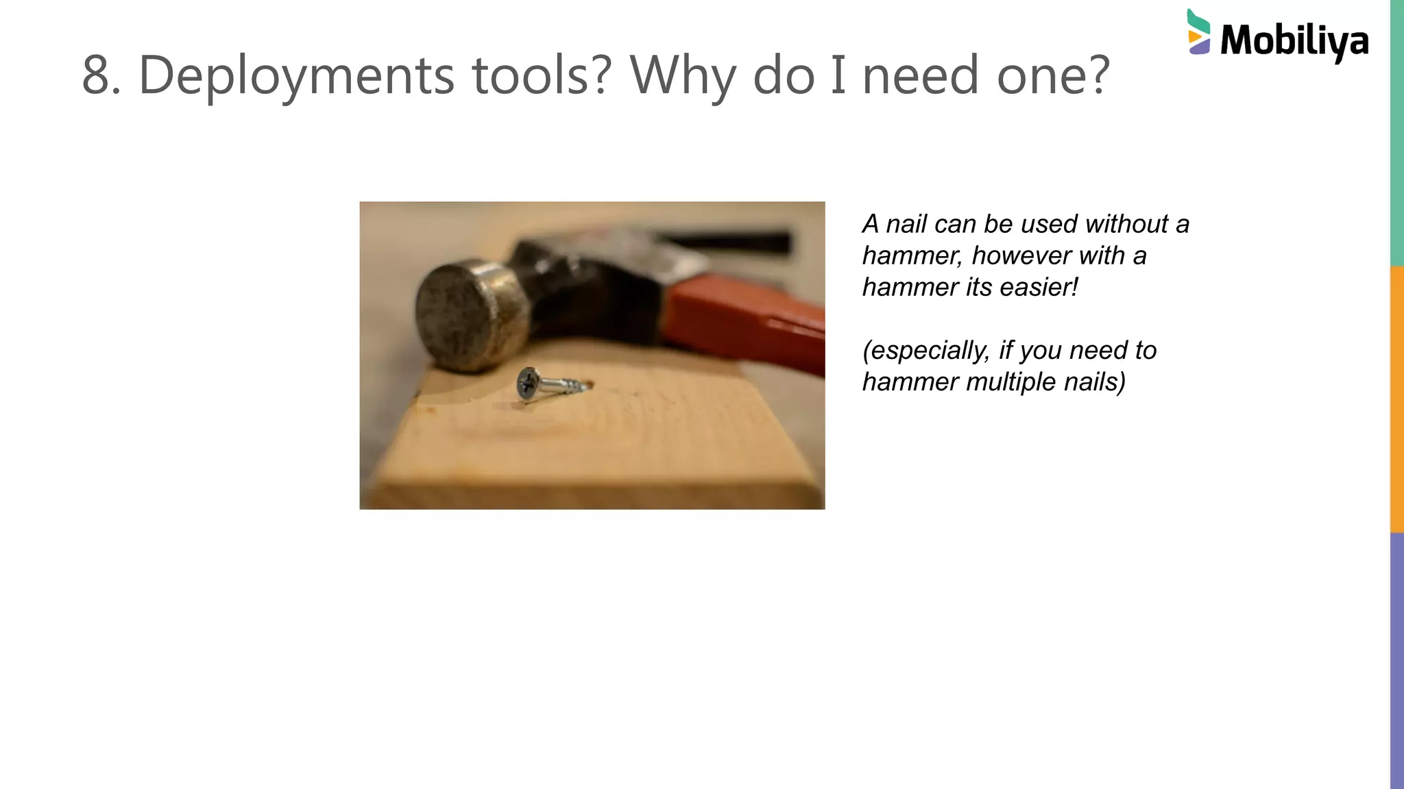 8. Deployments tools? Why do I need one?
A nail can be used without a
hammer, however with a
hammer its easier!
(especially, if you need to
hammer multiple nails)
 
