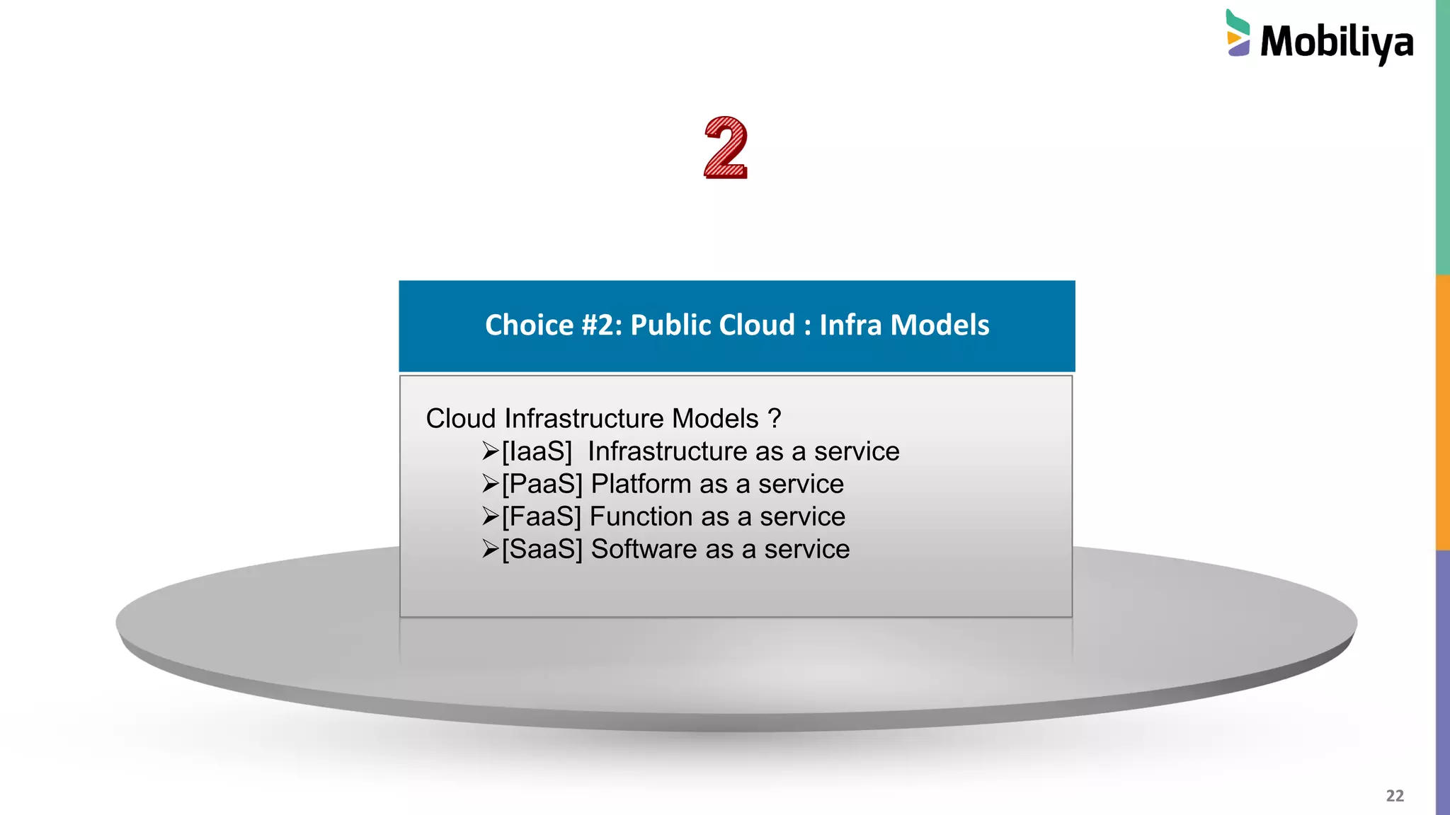 22
Choice #2: Public Cloud : Infra Models
Cloud Infrastructure Models ?
[IaaS] Infrastructure as a service
[PaaS] Platform as a service
[FaaS] Function as a service
[SaaS] Software as a service
 