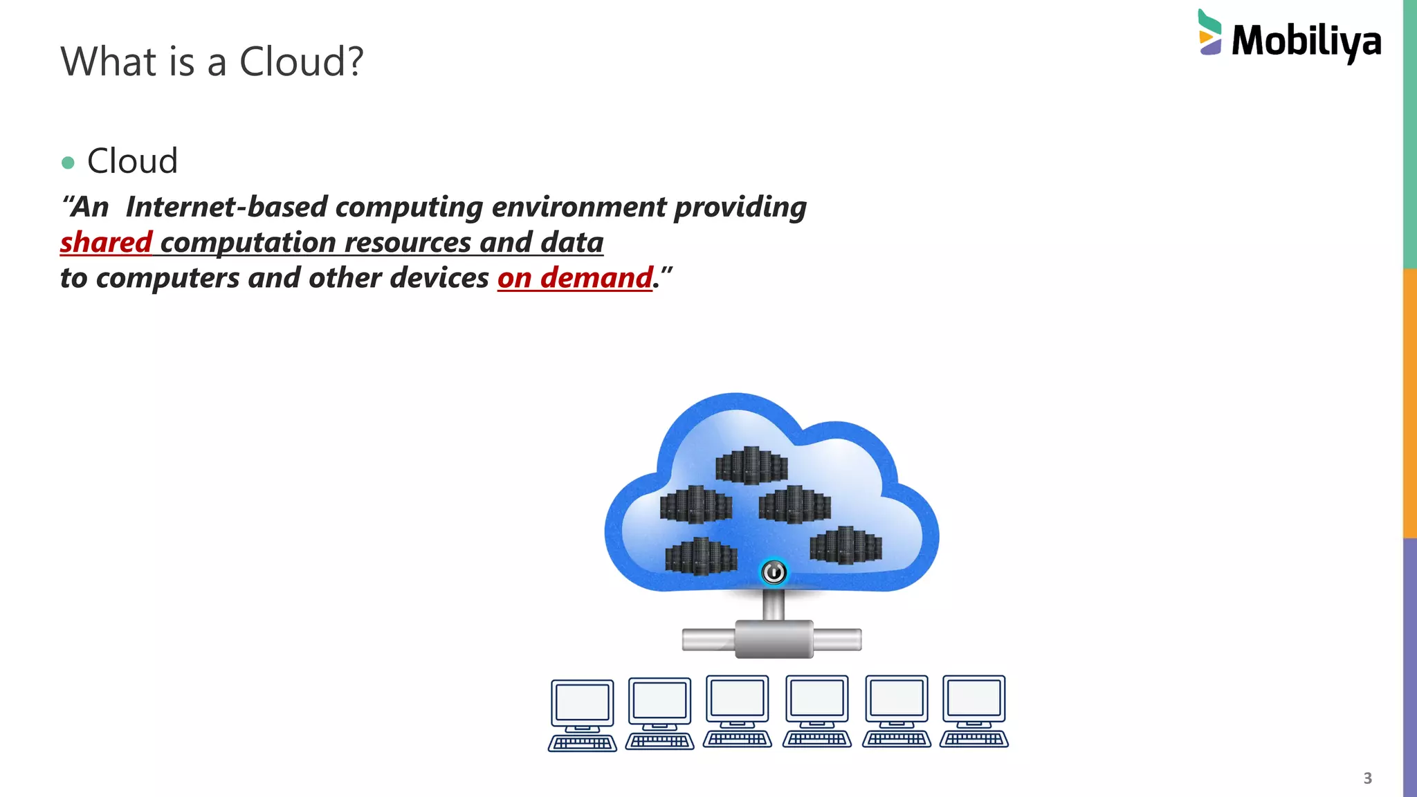 3
What is a Cloud?
 Cloud
“An Internet-based computing environment providing
shared computation resources and data
to computers and other devices on demand.”
 