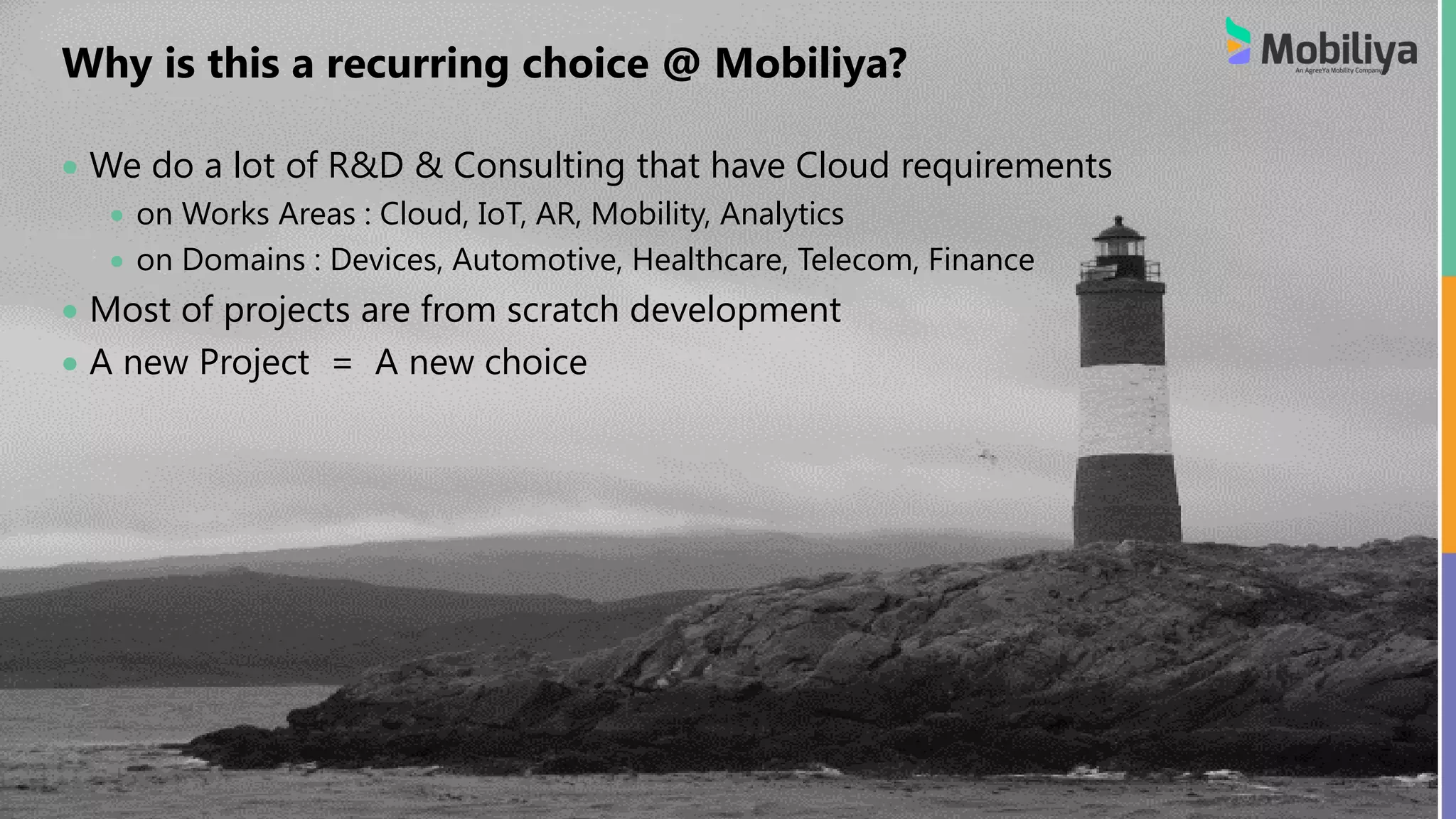 5
Why is this a recurring choice @ Mobiliya?
 We do a lot of R&D & Consulting that have Cloud requirements
 on Works Areas : Cloud, IoT, AR, Mobility, Analytics
 on Domains : Devices, Automotive, Healthcare, Telecom, Finance
 Most of projects are from scratch development
 A new Project = A new choice
 