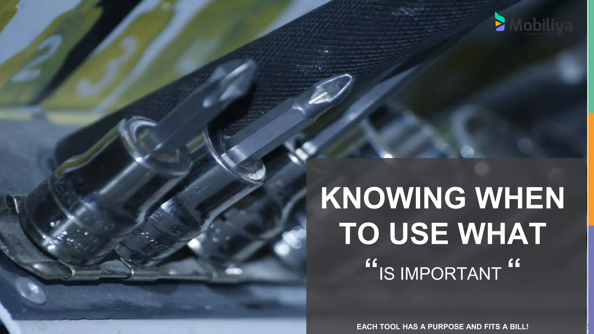 6 6
KNOWING WHEN
TO USE WHAT
“IS IMPORTANT “
EACH TOOL HAS A PURPOSE AND FITS A BILL!
 