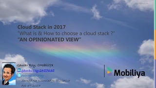 www.mobiliya.com
Cloud Stack in 2017
“What is & How to choose a cloud stack ?“
“AN OPINIONATED VIEW”
Gaurav Roy, @MobiliYa
gaurav-roy-2457635
opengauravroy
- Spread the Knowledge, Initiative
- Feb 4th 2017
 