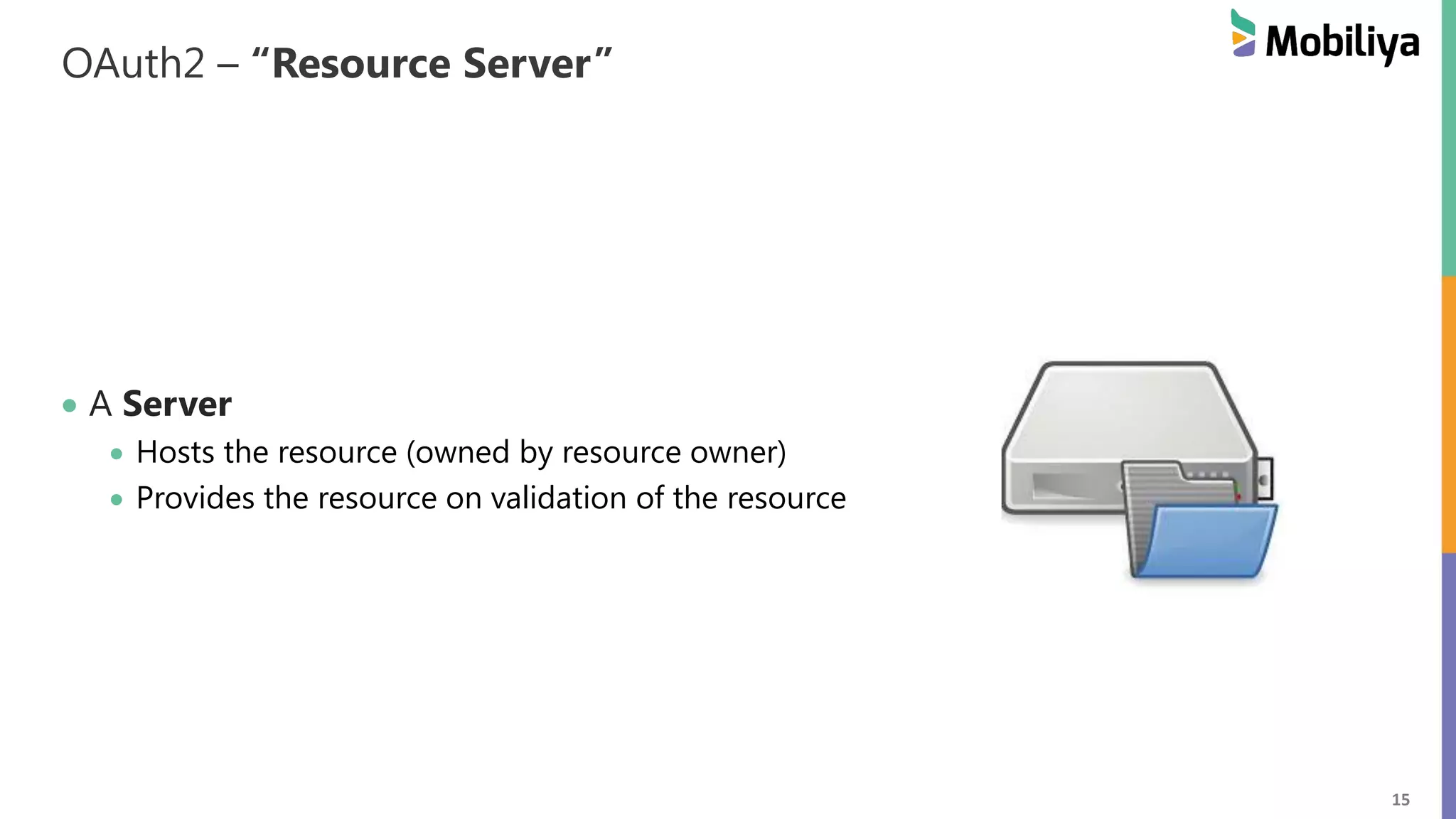 15 OAuth2 – “Resource Server” A Server Hosts the resource (owned by resource owner) Provides the resource on validation of the resource 