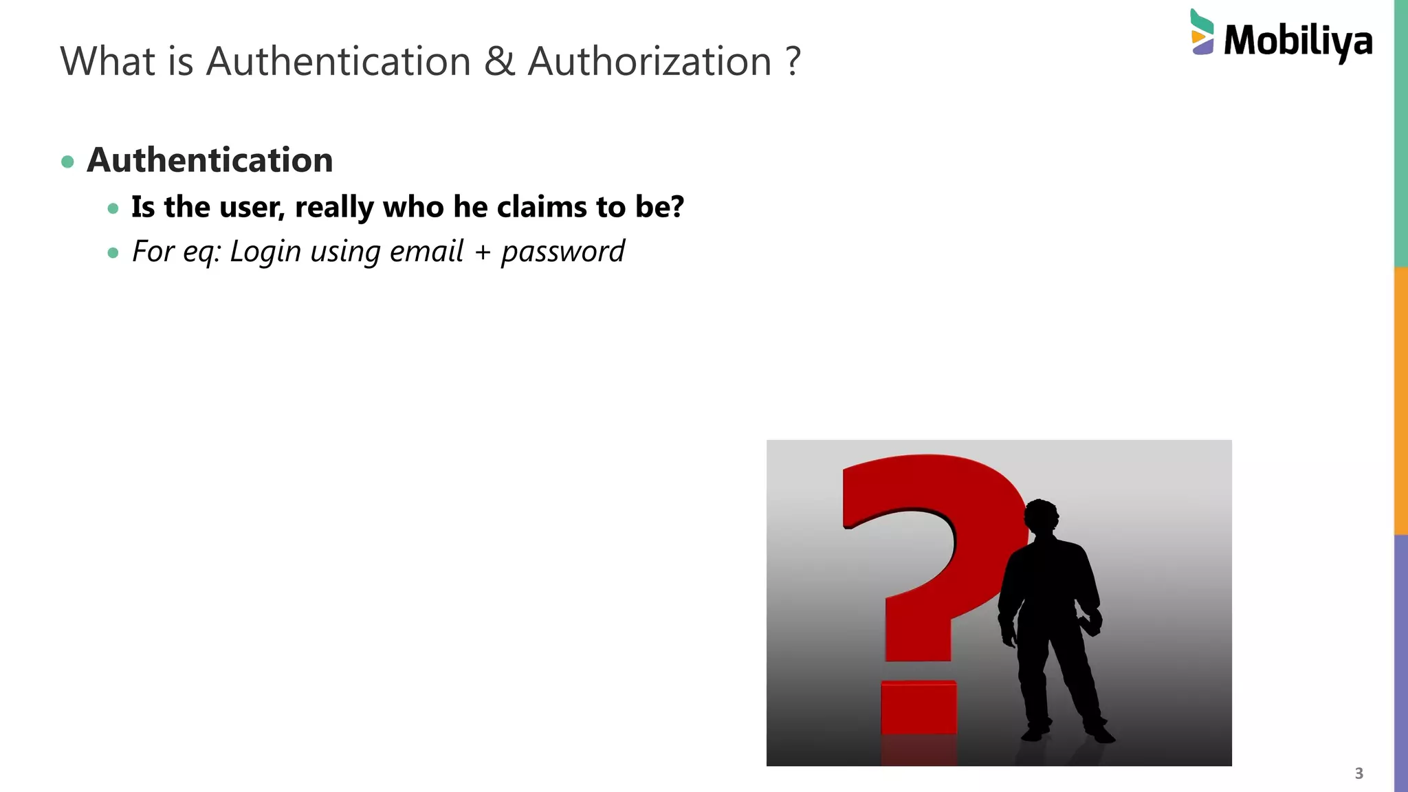 3 What is Authentication & Authorization ? Authentication Is the user, really who he claims to be? For eq: Login using email + password 