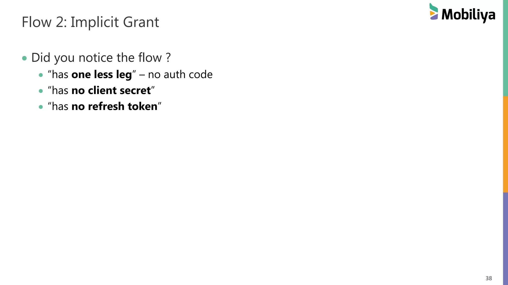 38 Flow 2: Implicit Grant Did you notice the flow ? “has one less leg” – no auth code “has no client secret” “has no refresh token” 