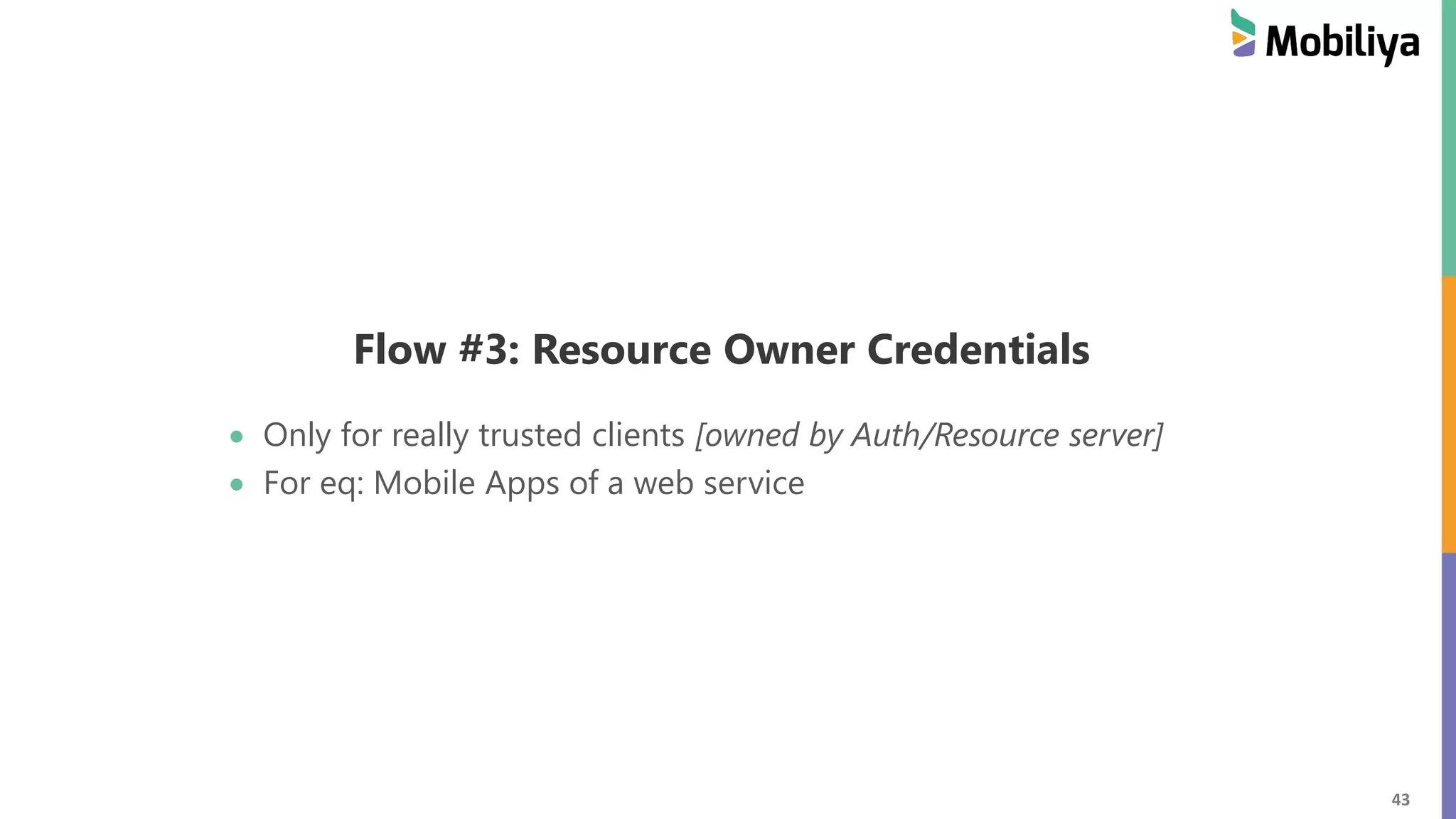 43 Flow #3: Resource Owner Credentials Only for really trusted clients [owned by Auth/Resource server] For eq: Mobile Apps of a web service 
