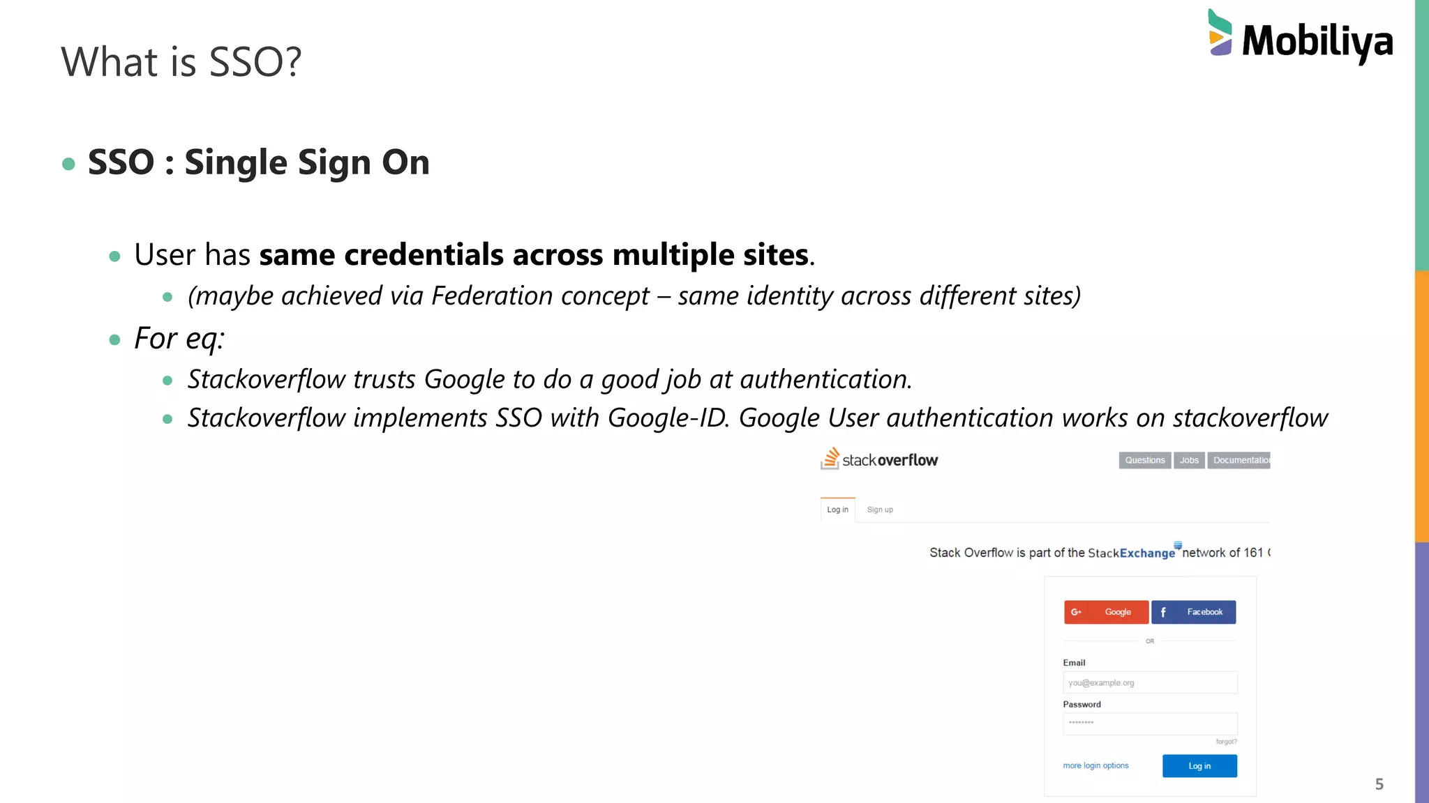 5 What is SSO? SSO : Single Sign On User has same credentials across multiple sites. (maybe achieved via Federation concept – same identity across different sites) For eq: Stackoverflow trusts Google to do a good job at authentication. Stackoverflow implements SSO with Google-ID. Google User authentication works on stackoverflow 