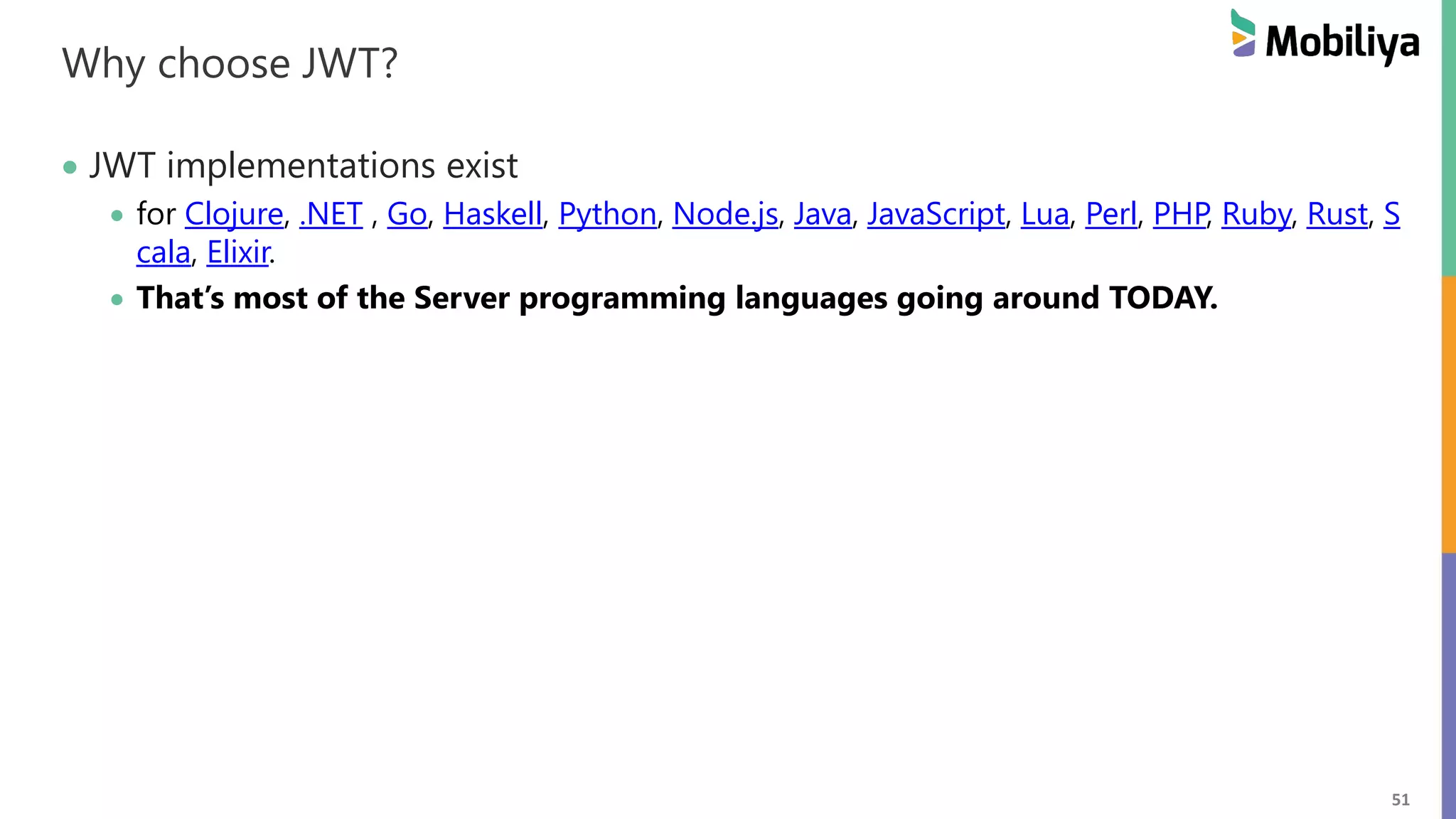 51 Why choose JWT? JWT implementations exist for Clojure, .NET , Go, Haskell, Python, Node.js, Java, JavaScript, Lua, Perl, PHP, Ruby, Rust, S cala, Elixir. That’s most of the Server programming languages going around TODAY. 