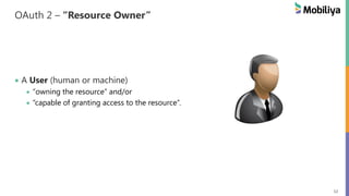 12
OAuth 2 – “Resource Owner”
A User (human or machine)
“owning the resource” and/or
“capable of granting access to the resource”.
 