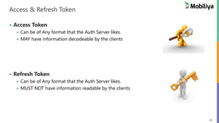 48
Access & Refresh Token
Access Token
Can be of Any format that the Auth Server likes.
MAY have information decodeable by the clients
Refresh Token
Can be of Any format that the Auth Server likes.
MUST NOT have information readable by the clients
 