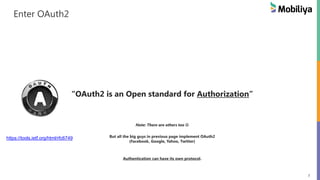 7
Enter OAuth2
“OAuth2 is an Open standard for Authorization”
Note: There are others too
But all the big guys in previous page implement OAuth2
(Facebook, Google, Yahoo, Twitter)
Authentication can have its own protocol.
https://tools.ietf.org/html/rfc6749
 