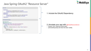 71
Java Spring OAuth2 “Resource Server"
1. Include the OAuth2 Dependency
2. Annotate your app with @EnableResourceServer
- Protects “/me” using the access token.
- authorizeRequests() will check the token validity
 
