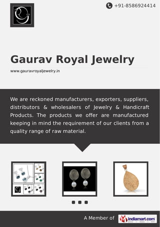 +91-8586924414

Gaurav Royal Jewelry
www.gauravroyaljewelry.in

We are reckoned manufacturers, exporters, suppliers,
distributors & wholesalers of Jewelry & Handicraft
Products. The products we oﬀer are manufactured
keeping in mind the requirement of our clients from a
quality range of raw material.

A Member of

 