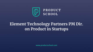 www.productschool.com
Element Technology Partners PM Dir.
on Product in Startups
 