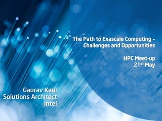The Path to Exascale Computing –
Challenges and Opportunities
HPC Meet-up
21st May
Gaurav Kaul
Solutions Architect
Intel
 