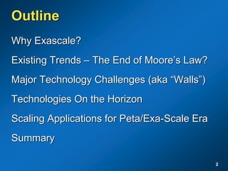 2
Outline
Why Exascale?
Existing Trends – The End of Moore’s Law?
Major Technology Challenges (aka “Walls”)
Technologies On the Horizon
Scaling Applications for Peta/Exa-Scale Era
Summary
 